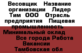 Весовщик › Название организации ­ Лидер Тим, ООО › Отрасль предприятия ­ Пищевая промышленность › Минимальный оклад ­ 21 000 - Все города Работа » Вакансии   . Тамбовская обл.,Моршанск г.